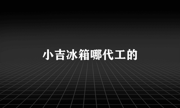 小吉冰箱哪代工的