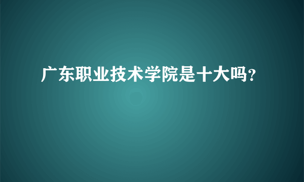 广东职业技术学院是十大吗？