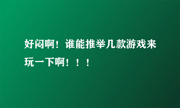 好闷啊！谁能推举几款游戏来玩一下啊！！！