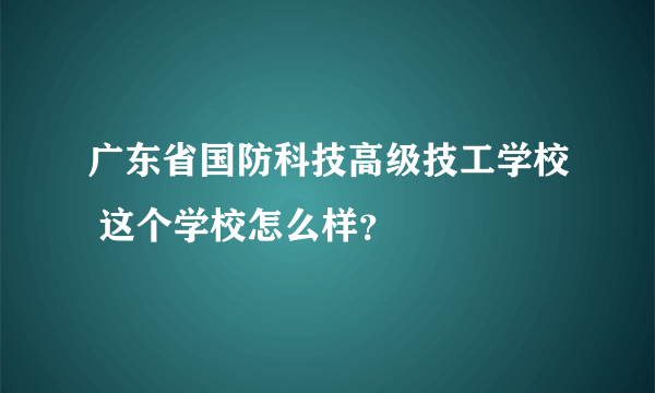 广东省国防科技高级技工学校 这个学校怎么样？