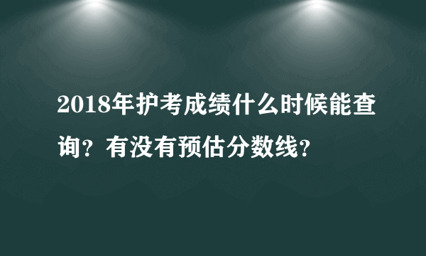 2018年护考成绩什么时候能查询？有没有预估分数线？