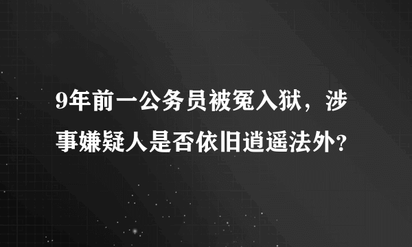 9年前一公务员被冤入狱，涉事嫌疑人是否依旧逍遥法外？