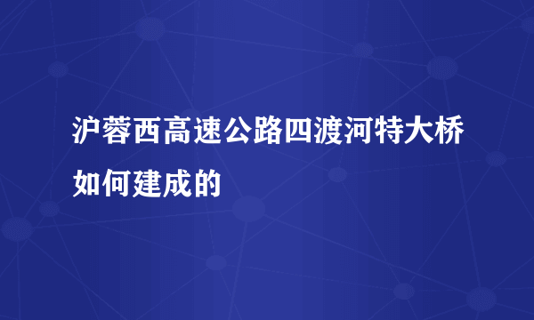 沪蓉西高速公路四渡河特大桥如何建成的