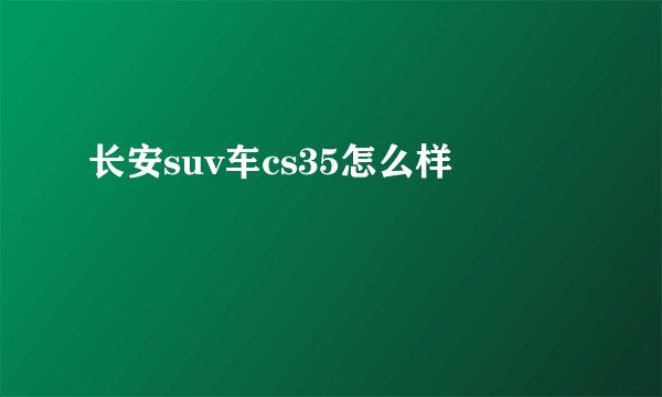 长安suv车cs35怎么样