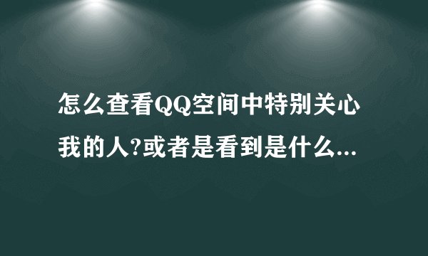 怎么查看QQ空间中特别关心我的人?或者是看到是什么时间关心的我?