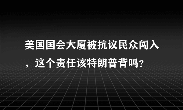 美国国会大厦被抗议民众闯入，这个责任该特朗普背吗？