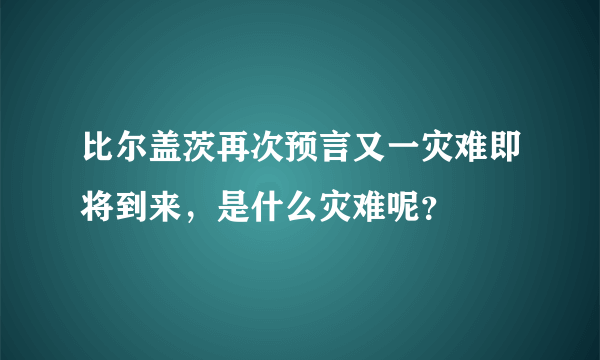 比尔盖茨再次预言又一灾难即将到来，是什么灾难呢？