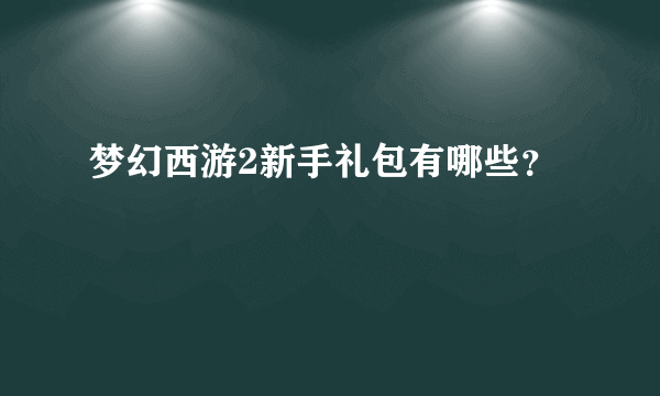 梦幻西游2新手礼包有哪些？