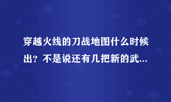 穿越火线的刀战地图什么时候出？不是说还有几把新的武器是什么？