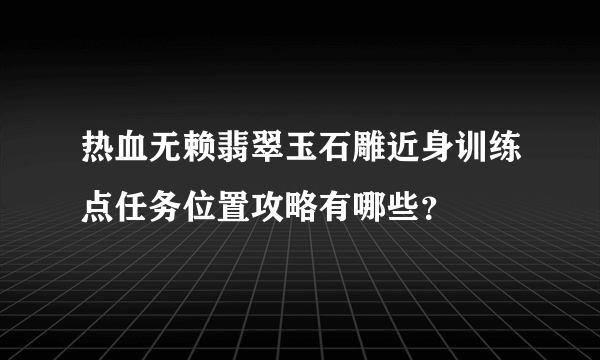 热血无赖翡翠玉石雕近身训练点任务位置攻略有哪些？