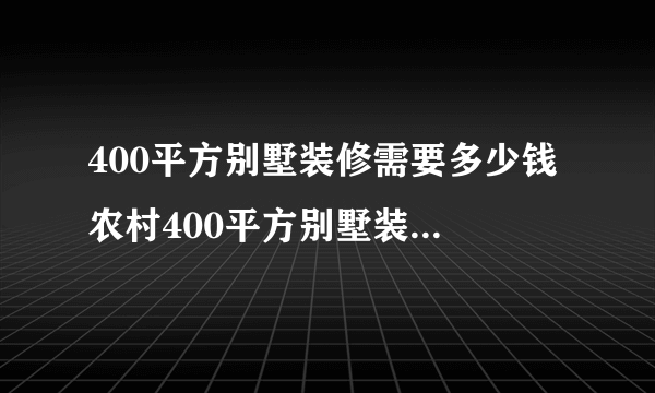 400平方别墅装修需要多少钱 农村400平方别墅装修报价单