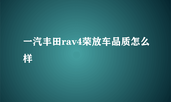 一汽丰田rav4荣放车品质怎么样