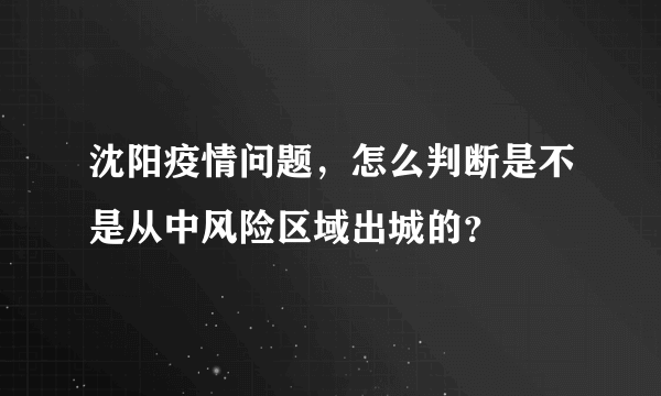 沈阳疫情问题，怎么判断是不是从中风险区域出城的？