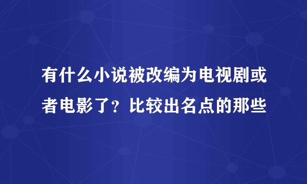 有什么小说被改编为电视剧或者电影了？比较出名点的那些