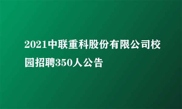 2021中联重科股份有限公司校园招聘350人公告