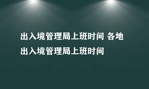 出入境管理局上班时间 各地出入境管理局上班时间