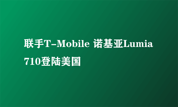 联手T-Mobile 诺基亚Lumia 710登陆美国