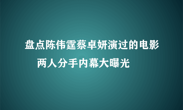 盘点陈伟霆蔡卓妍演过的电影    两人分手内幕大曝光