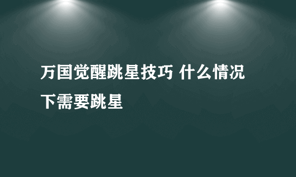 万国觉醒跳星技巧 什么情况下需要跳星