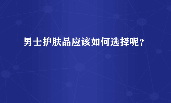 男士护肤品应该如何选择呢？