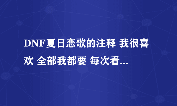 DNF夏日恋歌的注释 我很喜欢 全部我都要 每次看到上边的话 心里软软的