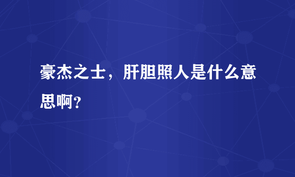 豪杰之士，肝胆照人是什么意思啊？