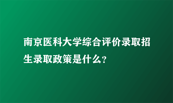 南京医科大学综合评价录取招生录取政策是什么？