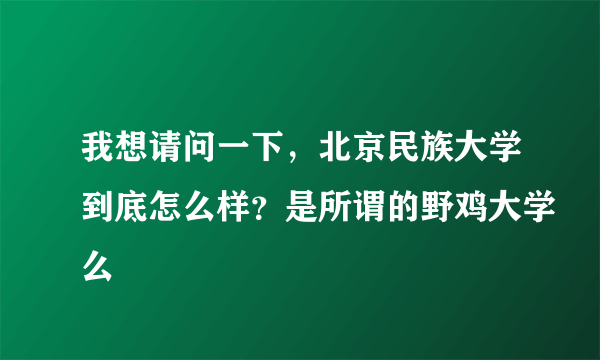 我想请问一下，北京民族大学到底怎么样？是所谓的野鸡大学么