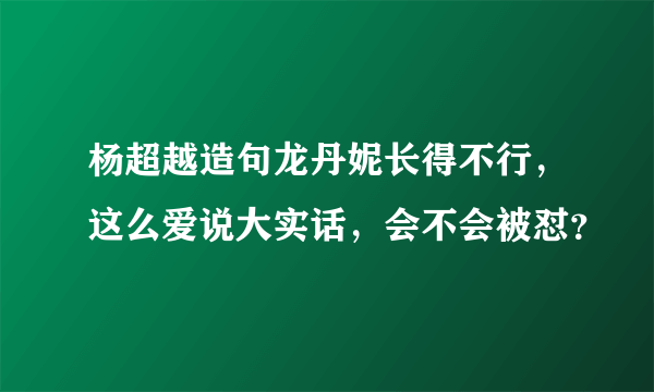 杨超越造句龙丹妮长得不行，这么爱说大实话，会不会被怼？