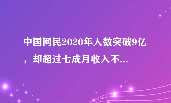 中国网民2020年人数突破9亿，却超过七成月收入不足5000，月薪上万的是不上网吗？