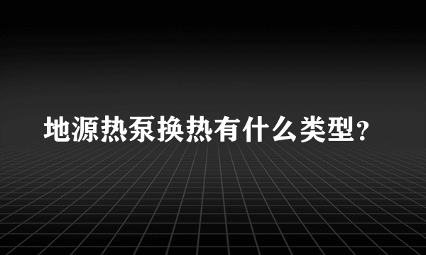 地源热泵换热有什么类型？