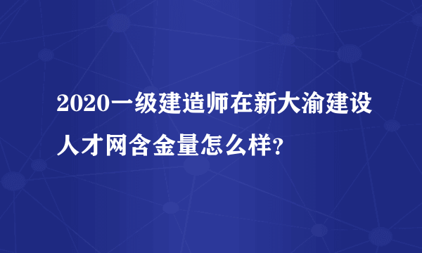 2020一级建造师在新大渝建设人才网含金量怎么样？