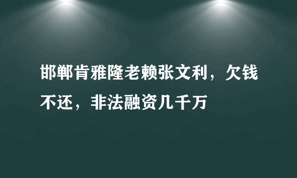 邯郸肯雅隆老赖张文利，欠钱不还，非法融资几千万