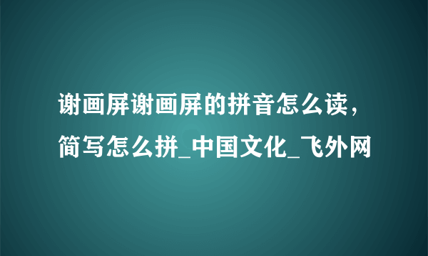 谢画屏谢画屏的拼音怎么读，简写怎么拼_中国文化_飞外网