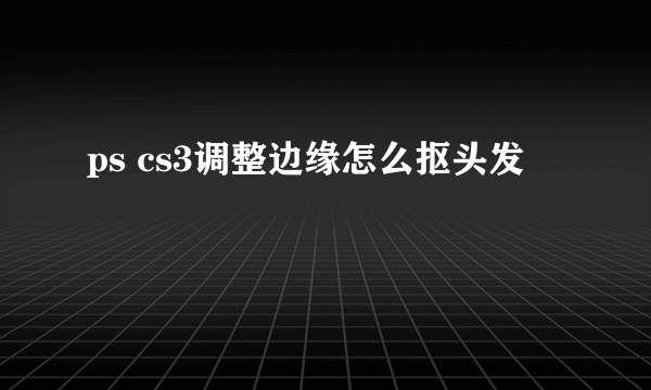 ps cs3调整边缘怎么抠头发