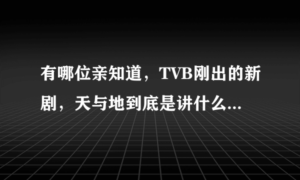 有哪位亲知道，TVB刚出的新剧，天与地到底是讲什么的啊？有点不懂哦，最好能有个剧情介绍哦