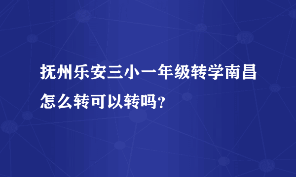 抚州乐安三小一年级转学南昌怎么转可以转吗？