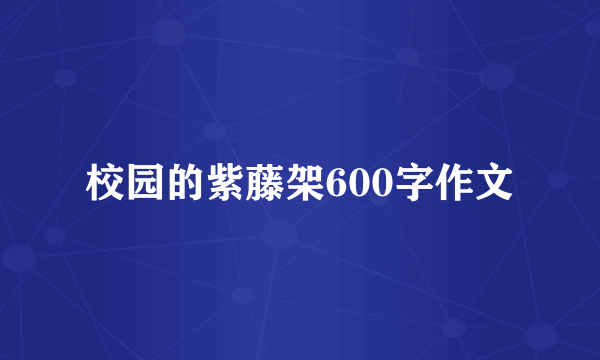 校园的紫藤架600字作文