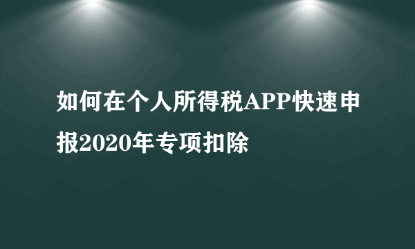 如何在个人所得税APP快速申报2020年专项扣除