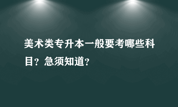 美术类专升本一般要考哪些科目？急须知道？