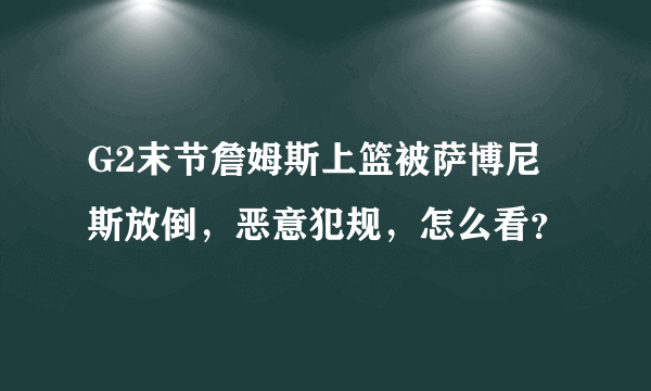 G2末节詹姆斯上篮被萨博尼斯放倒，恶意犯规，怎么看？