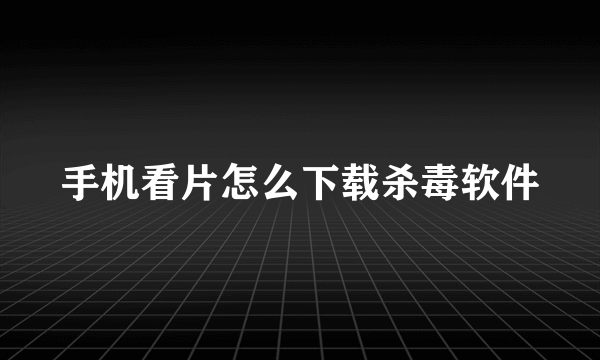 手机看片怎么下载杀毒软件