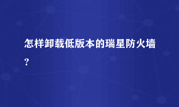 怎样卸载低版本的瑞星防火墙？