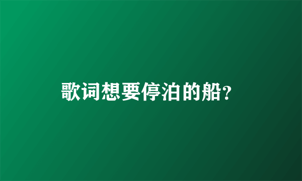 歌词想要停泊的船？