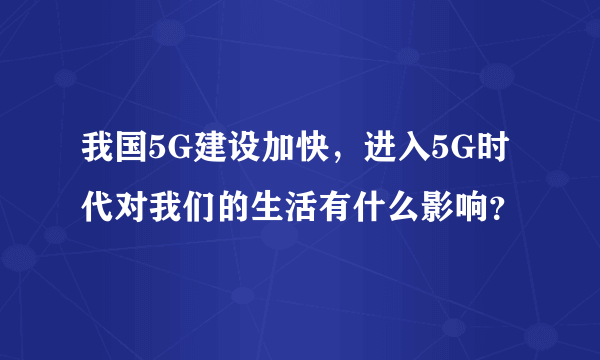 我国5G建设加快，进入5G时代对我们的生活有什么影响？