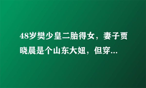 48岁樊少皇二胎得女，妻子贾晓晨是个山东大妞，但穿衣很港风