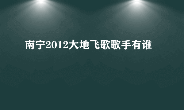 南宁2012大地飞歌歌手有谁