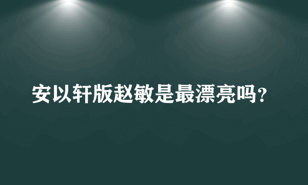 安以轩版赵敏是最漂亮吗？