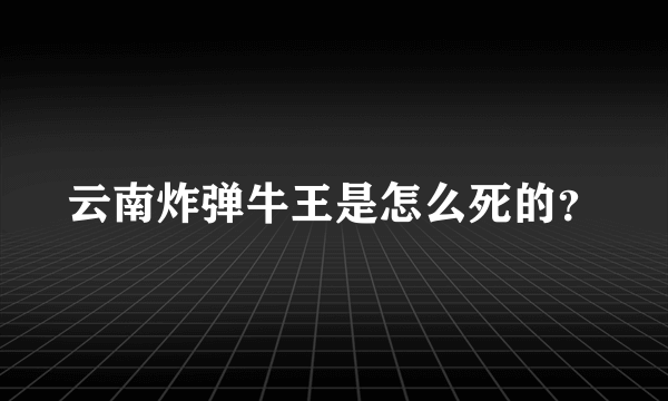 云南炸弹牛王是怎么死的？