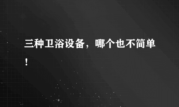 三种卫浴设备，哪个也不简单！